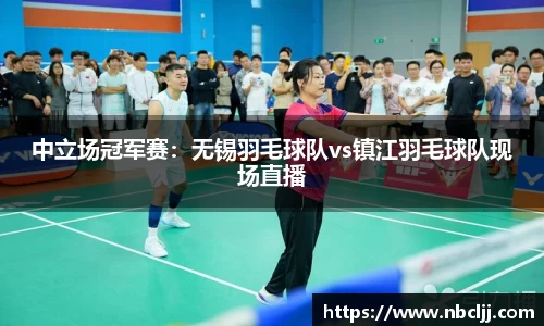 中立场冠军赛：无锡羽毛球队vs镇江羽毛球队现场直播