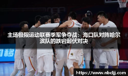 主场极限运动联赛季军争夺战：海口队对阵哈尔滨队的跌宕起伏对决